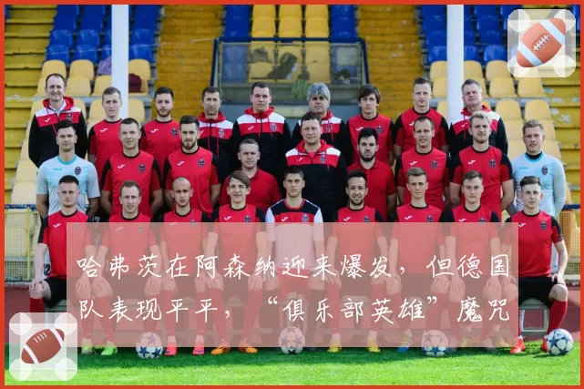 哈弗茨在阿森纳迎来爆发，但德国队表现平平，“俱乐部英雄”魔咒再现？