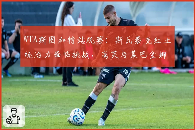 WTA斯图加特站观察：斯瓦泰克红土统治力面临挑战，高芙与莱巴金娜谁将撼动其王座？