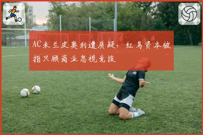 AC米兰皮奥利遭质疑,红鸟资本被指只顾商业忽视竞技