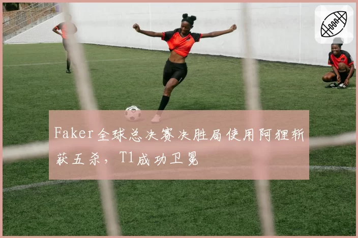 Faker全球总决赛决胜局使用阿狸斩获五杀,T1成功卫冕