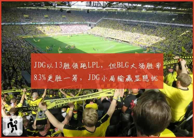 JDG以13胜领跑LPL，但BLG大场胜率83%更胜一筹，JDG小局输赢显隐忧