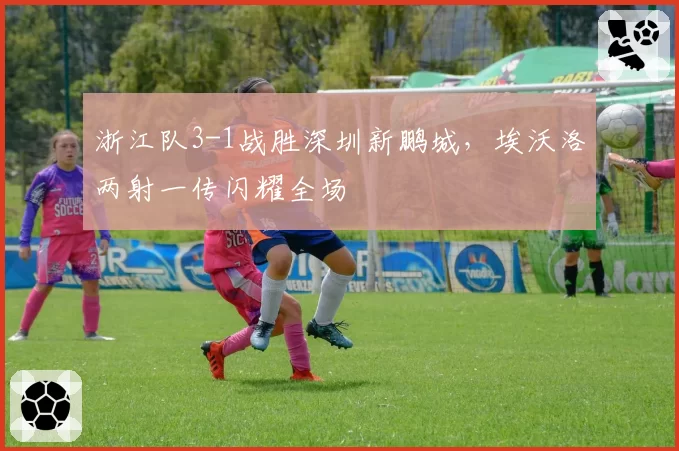 浙江队3-1战胜深圳新鹏城，埃沃洛两射一传闪耀全场