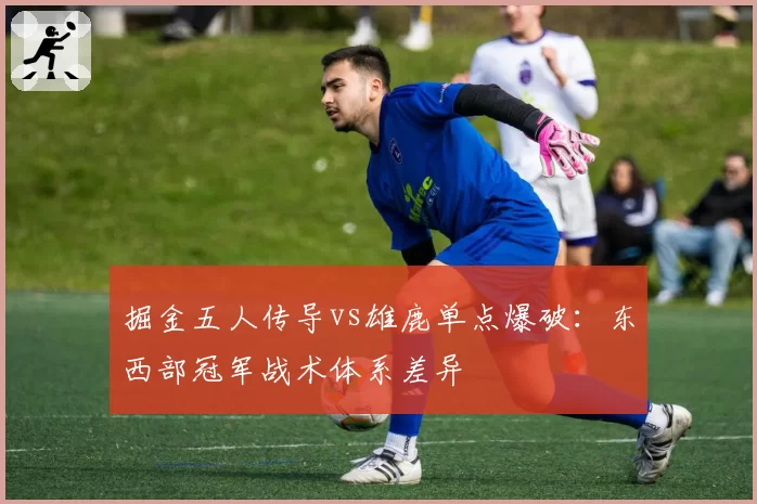 掘金五人传导vs雄鹿单点爆破:东西部冠军战术体系差异
