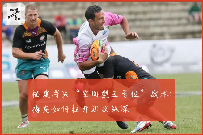 福建浔兴“空间型五号位”战术：梅克如何拉开进攻纵深