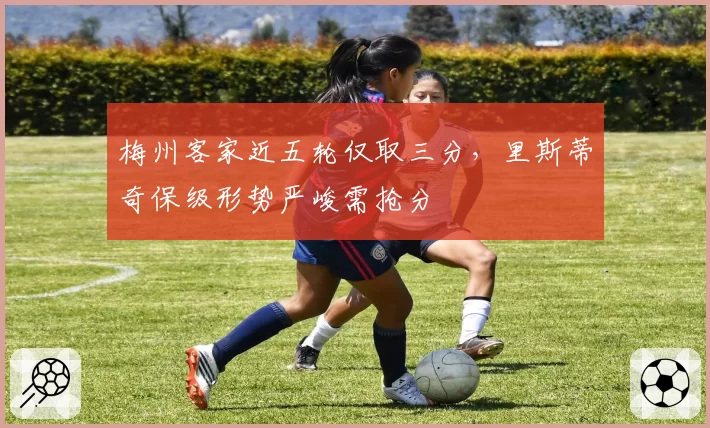 梅州客家近五轮仅取三分,里斯蒂奇保级形势严峻需抢分