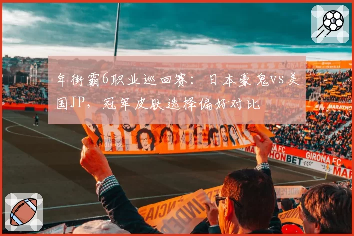年街霸6职业巡回赛:日本豪鬼vs美国JP,冠军皮肤选择偏好对比